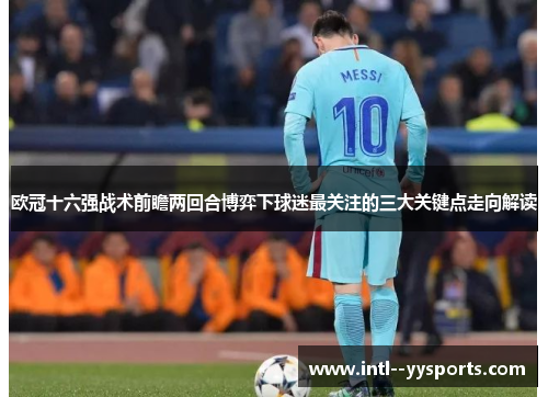 欧冠十六强战术前瞻两回合博弈下球迷最关注的三大关键点走向解读