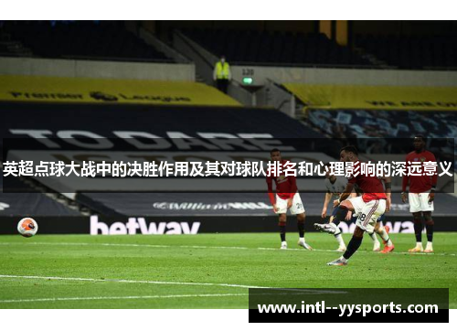 英超点球大战中的决胜作用及其对球队排名和心理影响的深远意义