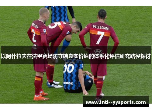 以阿什拉夫在法甲赛场防守端真实价值的体系化评估研究路径探讨