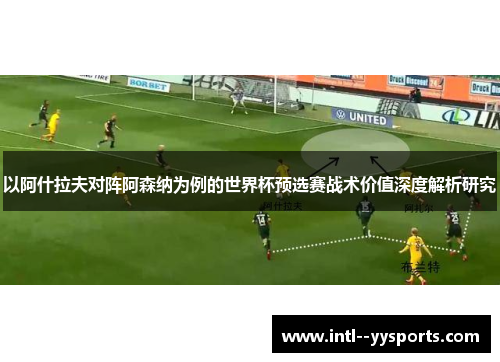以阿什拉夫对阵阿森纳为例的世界杯预选赛战术价值深度解析研究