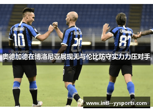 奥德加德在博洛尼亚展现无与伦比防守实力力压对手