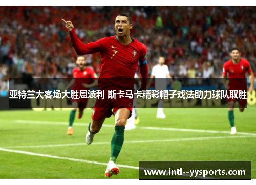 亚特兰大客场大胜恩波利 斯卡马卡精彩帽子戏法助力球队取胜 亚特兰大客场大胜恩波利 斯卡马卡精彩帽子戏法助力球队取胜