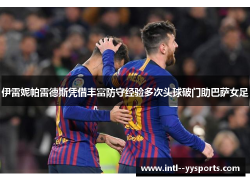 伊雷妮帕雷德斯凭借丰富防守经验多次头球破门助巴萨女足 伊雷妮帕雷德斯凭借丰富防守经验多次头球破门助巴萨女足