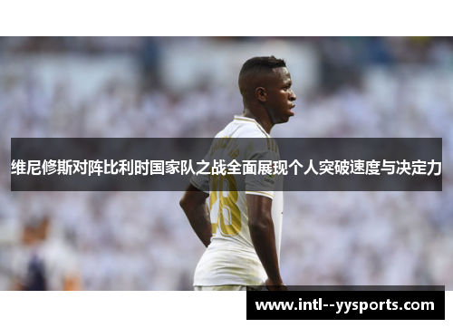 维尼修斯对阵比利时国家队之战全面展现个人突破速度与决定力