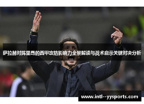 萨拉赫对阵里昂的西甲攻防影响力全景解读与战术启示关键对决分析