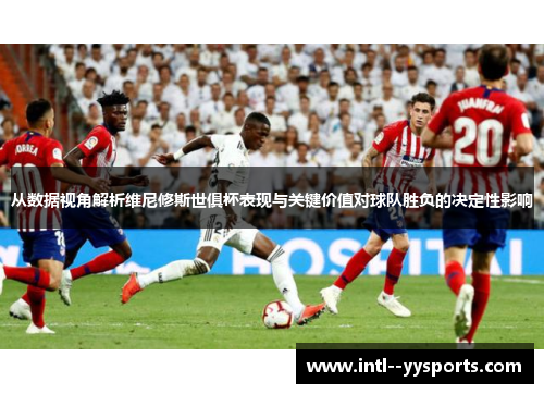从数据视角解析维尼修斯世俱杯表现与关键价值对球队胜负的决定性影响