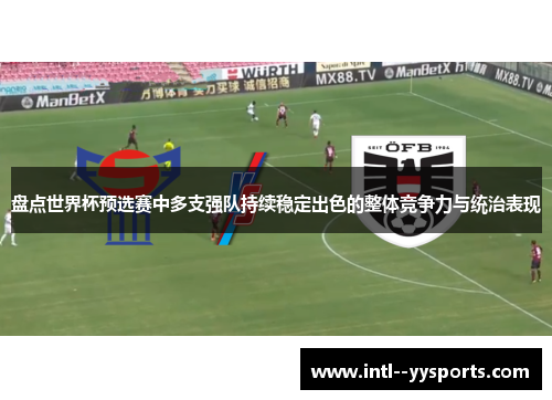 盘点世界杯预选赛中多支强队持续稳定出色的整体竞争力与统治表现 盘点世界杯预选赛中多支强队持续稳定出色的整体竞争力与统治表现