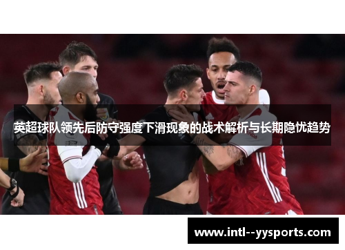 英超球队领先后防守强度下滑现象的战术解析与长期隐忧趋势