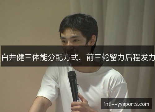 白井健三体能分配方式，前三轮留力后程发力