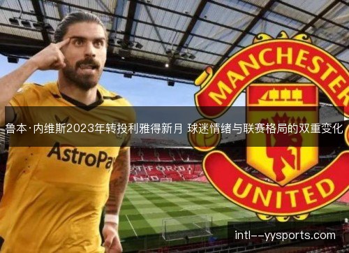 鲁本·内维斯2023年转投利雅得新月 球迷情绪与联赛格局的双重变化 鲁本·内维斯2023年转投利雅得新月 球迷情绪与联赛格局的双重变化